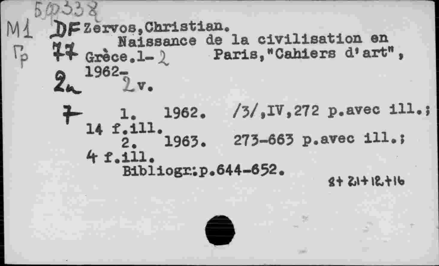 ﻿Md I)pzèrvos,Christian
-,	Naissance
'Р 4+ Grèce,1-9 a 1962-
de la civilisation en Paris,“Cahiers d’art"
1.	1962.	/З/,IV,272 p.avec ill
14 f.ill.
2.	1963.	273-663 p.avec ill.î
4 f.ill.
Bibliogr/.p.644-652.